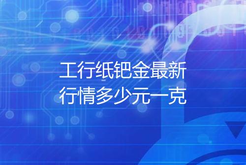 工行纸钯金最新行情多少元一克