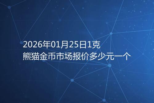 2026年01月25日1克熊猫金币市场报价多少元一个