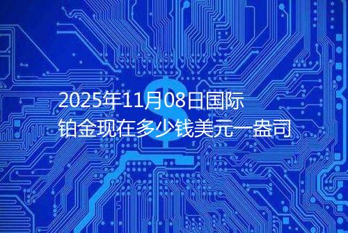 2025年11月08日国际铂金现在多少钱美元一盎司