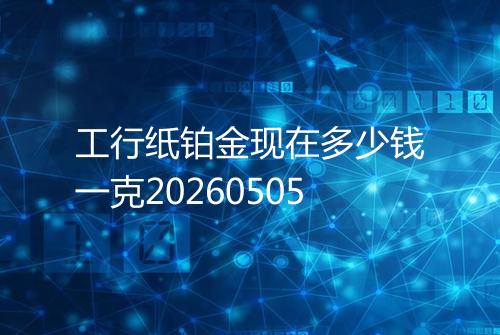 工行纸铂金现在多少钱一克20260505