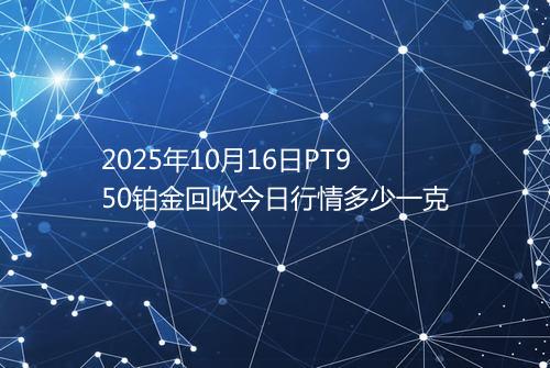 2025年10月16日PT950铂金回收今日行情多少一克