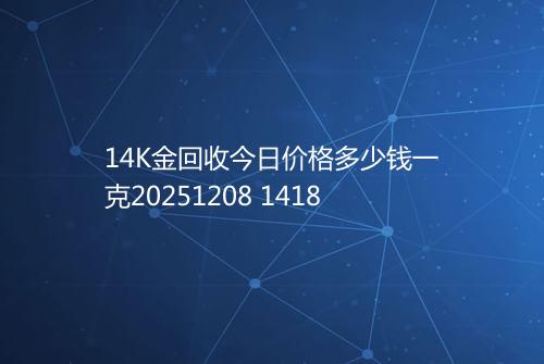 14K金回收今日价格多少钱一克20251208 1418