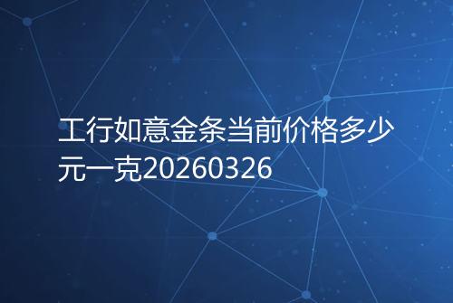工行如意金条当前价格多少元一克20260326