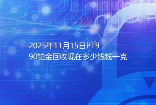 2025年11月15日PT990铂金回收现在多少钱钱一克