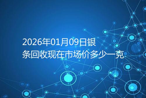 2026年01月09日银条回收现在市场价多少一克