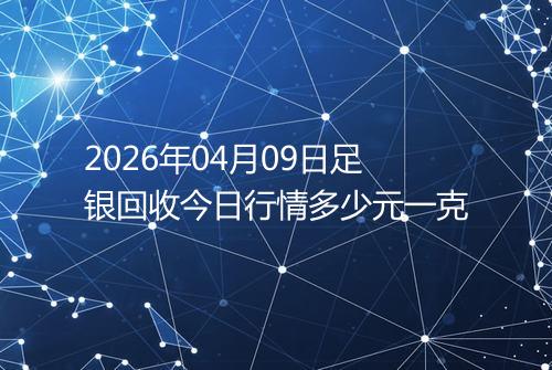 2026年04月09日足银回收今日行情多少元一克