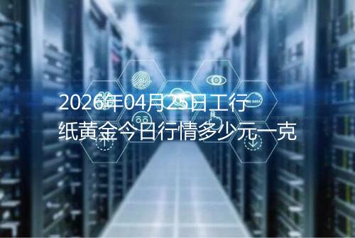 2026年04月25日工行纸黄金今日行情多少元一克