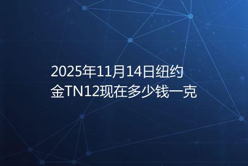 2025年11月14日纽约金TN12现在多少钱一克