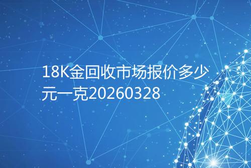 18K金回收市场报价多少元一克20260328