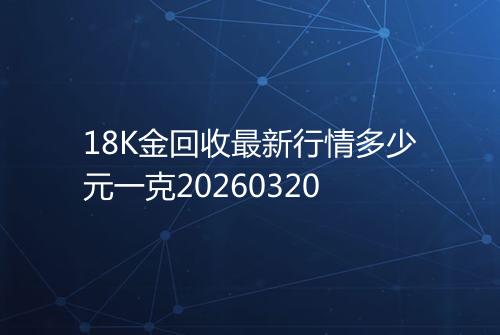 18K金回收最新行情多少元一克20260320