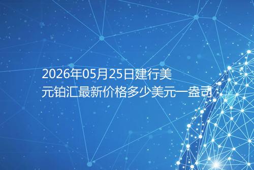2026年05月25日建行美元铂汇最新价格多少美元一盎司
