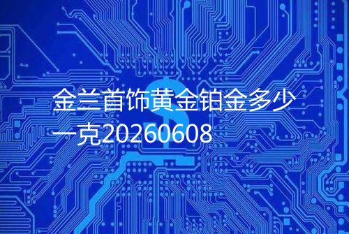 金兰首饰黄金铂金多少一克20260608