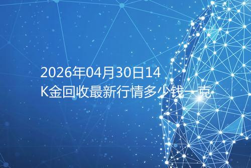 2026年04月30日14K金回收最新行情多少钱一克