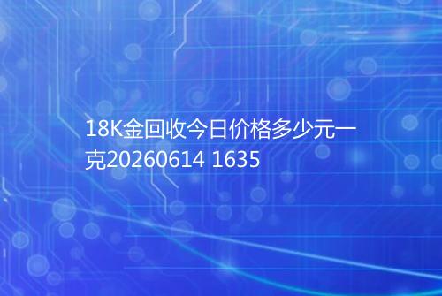 18K金回收今日价格多少元一克20260614 1635
