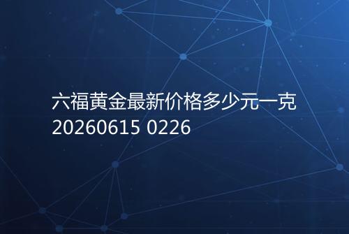 六福黄金最新价格多少元一克20260615 0226