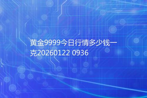 黄金9999今日行情多少钱一克20260122 0936