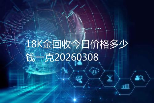 18K金回收今日价格多少钱一克20260308
