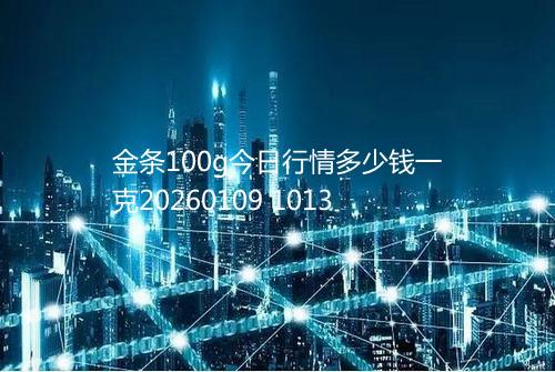 金条100g今日行情多少钱一克20260109 1013