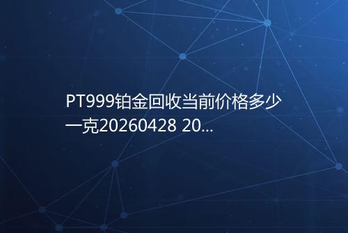 PT999铂金回收当前价格多少一克20260428 2028