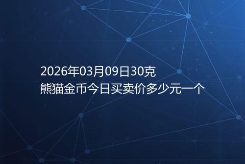 2026年03月09日30克熊猫金币今日买卖价多少元一个