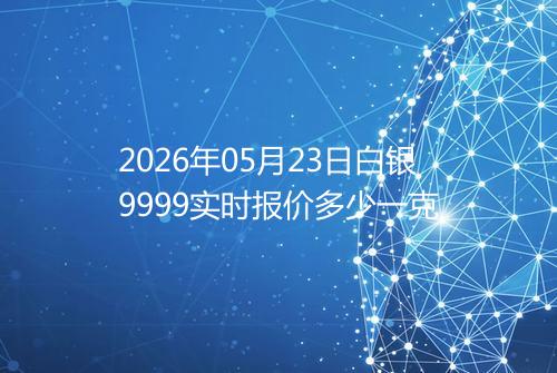 2026年05月23日白银9999实时报价多少一克