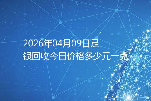 2026年04月09日足银回收今日价格多少元一克