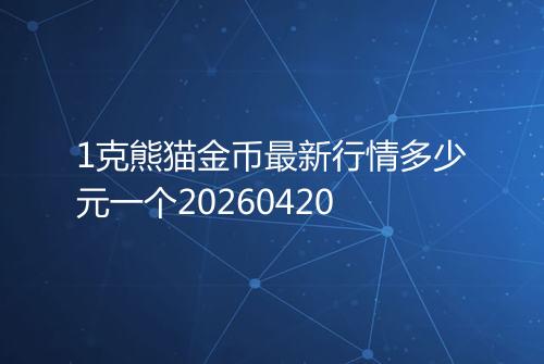 1克熊猫金币最新行情多少元一个20260420