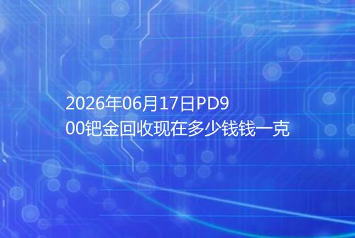2026年06月17日PD900钯金回收现在多少钱钱一克