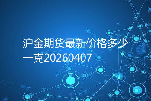 沪金期货最新价格多少一克20260407