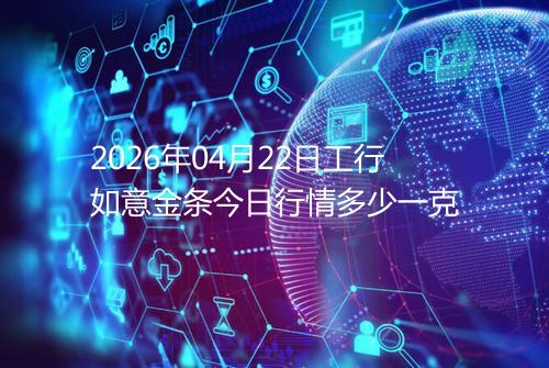 2026年04月22日工行如意金条今日行情多少一克