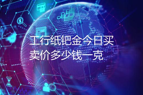 工行纸钯金今日买卖价多少钱一克