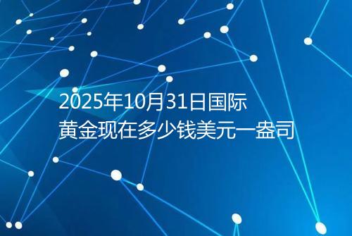 2025年10月31日国际黄金现在多少钱美元一盎司