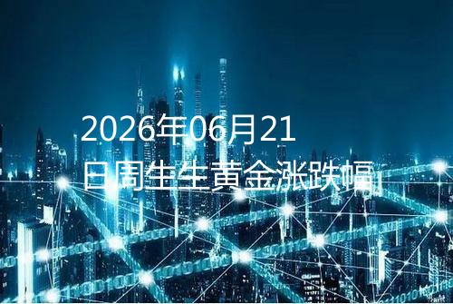 2026年06月21日周生生黄金涨跌幅
