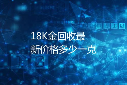 18K金回收最新价格多少一克