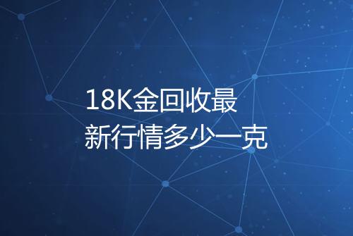 18K金回收最新行情多少一克