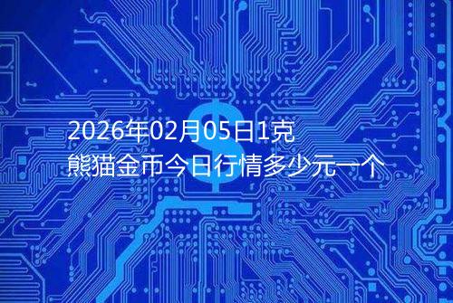 2026年02月05日1克熊猫金币今日行情多少元一个