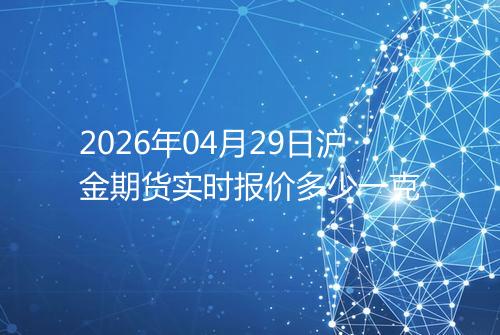 2026年04月29日沪金期货实时报价多少一克