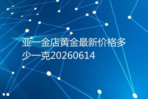 亚一金店黄金最新价格多少一克20260614