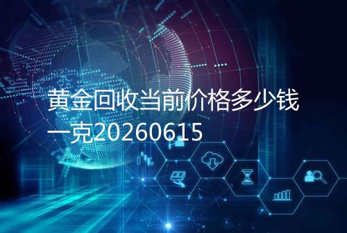 黄金回收当前价格多少钱一克20260615