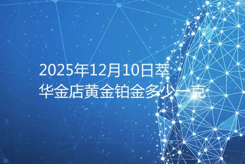 2025年12月10日萃华金店黄金铂金多少一克