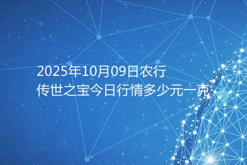2025年10月09日农行传世之宝今日行情多少元一克