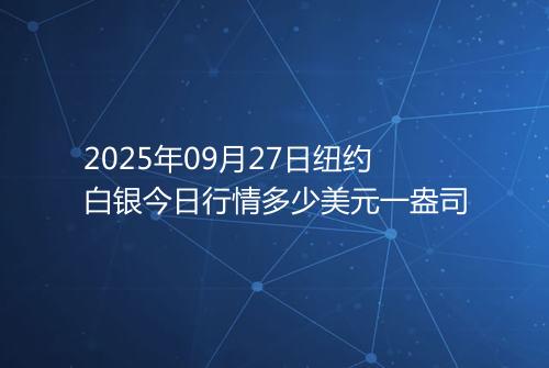 2025年09月27日纽约白银今日行情多少美元一盎司