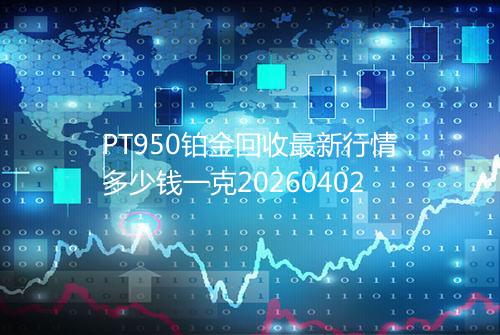 PT950铂金回收最新行情多少钱一克20260402