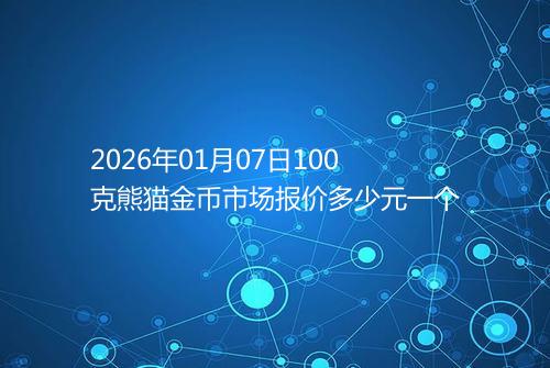 2026年01月07日100克熊猫金币市场报价多少元一个