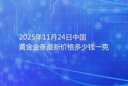 2025年11月24日中国黄金金条最新价格多少钱一克
