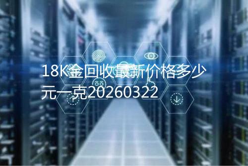 18K金回收最新价格多少元一克20260322