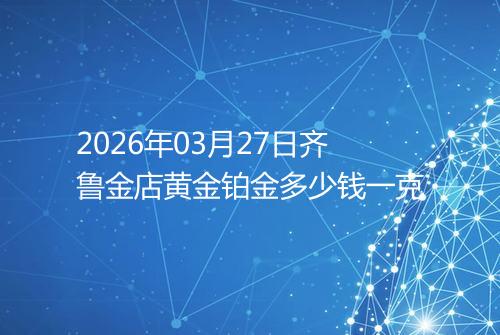 2026年03月27日齐鲁金店黄金铂金多少钱一克