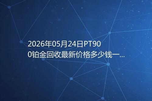 2026年05月24日PT900铂金回收最新价格多少钱一克