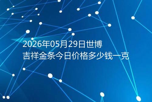 2026年05月29日世博吉祥金条今日价格多少钱一克