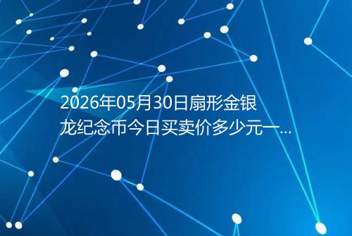 2026年05月30日扇形金银龙纪念币今日买卖价多少元一个